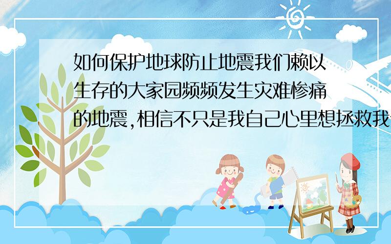 如何保护地球防止地震我们赖以生存的大家园频频发生灾难惨痛的地震,相信不只是我自己心里想拯救我们的大家园吧,如果有什么可以