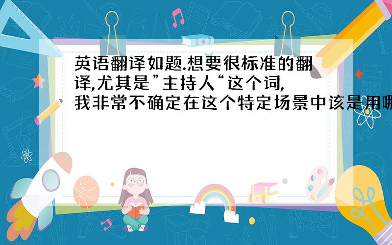 英语翻译如题.想要很标准的翻译,尤其是”主持人“这个词,我非常不确定在这个特定场景中该是用哪个名词.