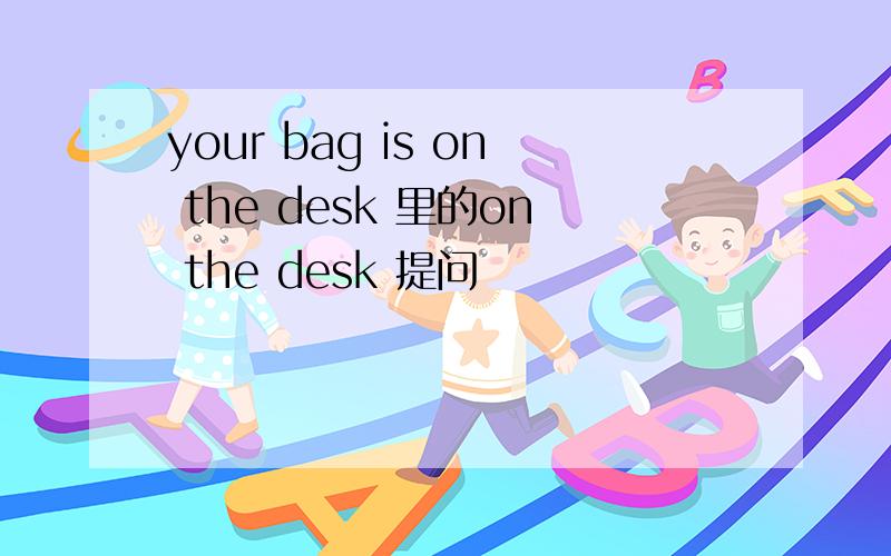 your bag is on the desk 里的on the desk 提问