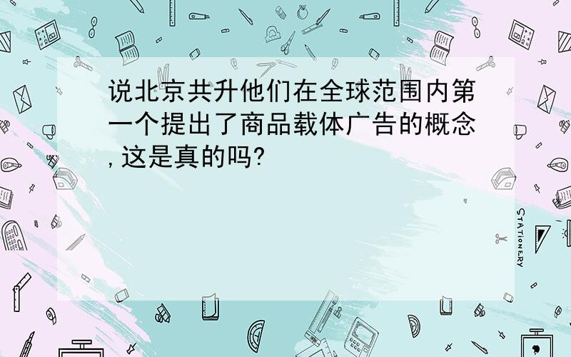 说北京共升他们在全球范围内第一个提出了商品载体广告的概念,这是真的吗?