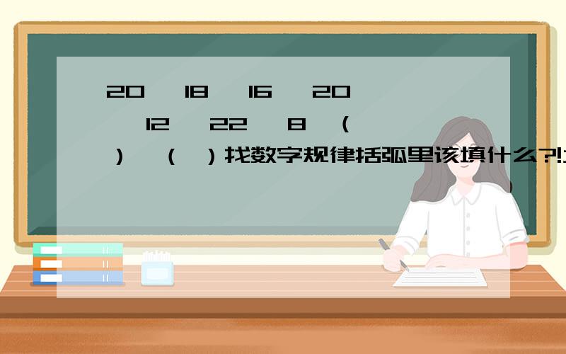 20 、18 、16、 20 、12、 22、 8、（ ）、（ ）找数字规律括弧里该填什么?!大家帮帮忙!