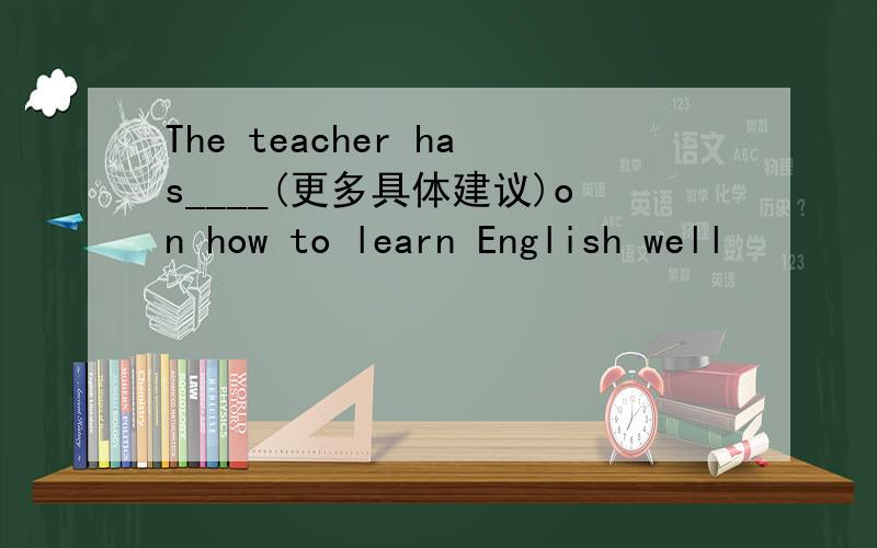 The teacher has____(更多具体建议)on how to learn English well