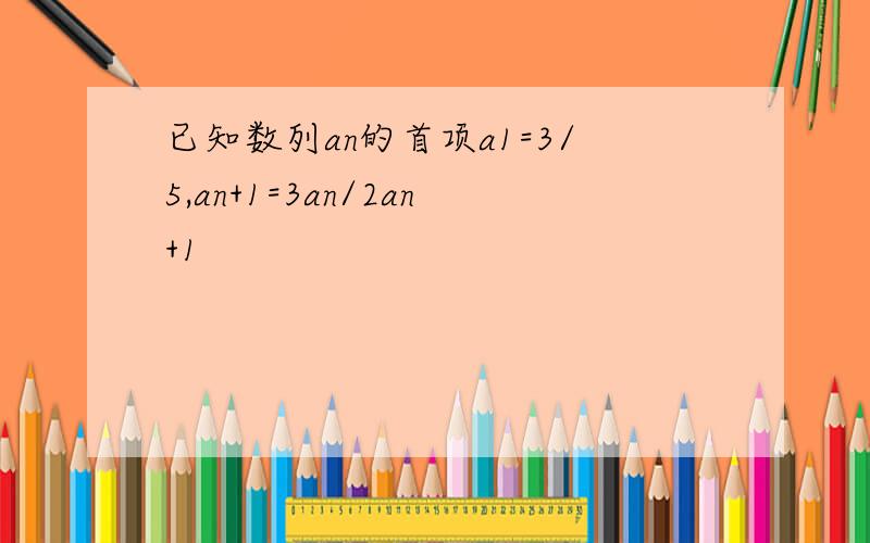 已知数列an的首项a1=3/5,an+1=3an/2an+1