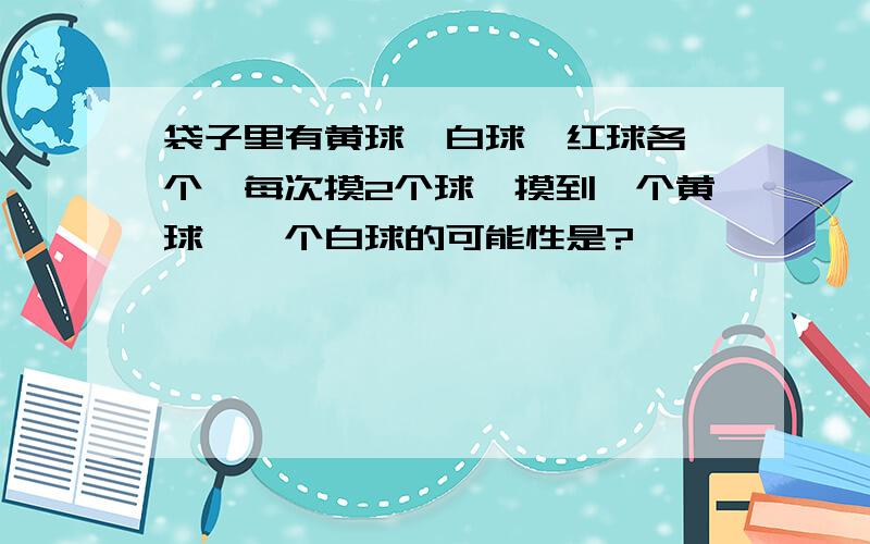 袋子里有黄球、白球、红球各一个,每次摸2个球,摸到一个黄球、一个白球的可能性是?、