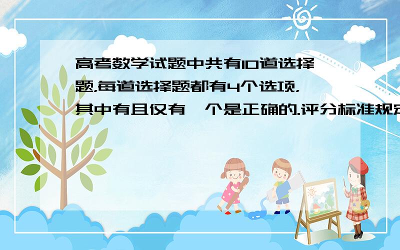 高考数学试题中共有10道选择题，每道选择题都有4个选项，其中有且仅有一个是正确的.评分标准规定：“每题只选1项，答对得5