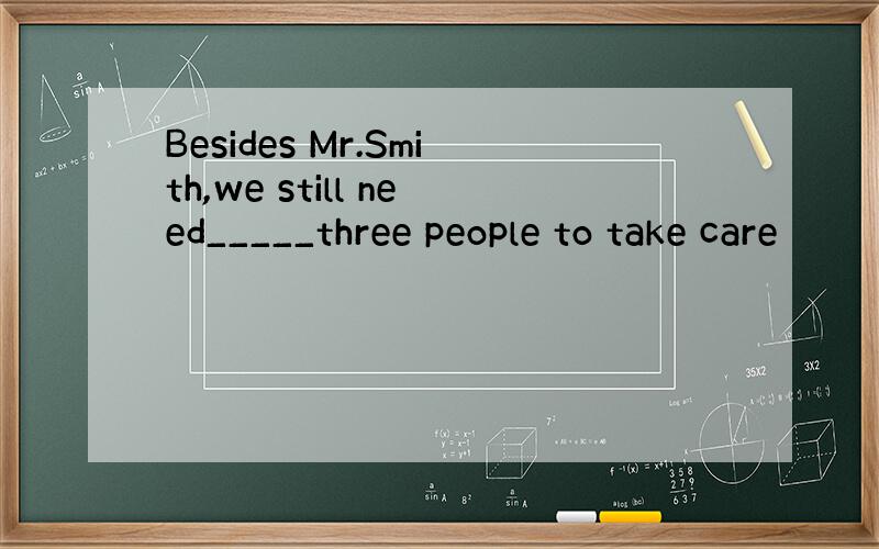 Besides Mr.Smith,we still need_____three people to take care