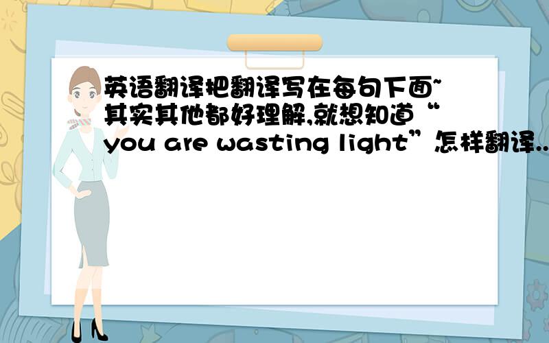 英语翻译把翻译写在每句下面~其实其他都好理解,就想知道“you are wasting light”怎样翻译..If I