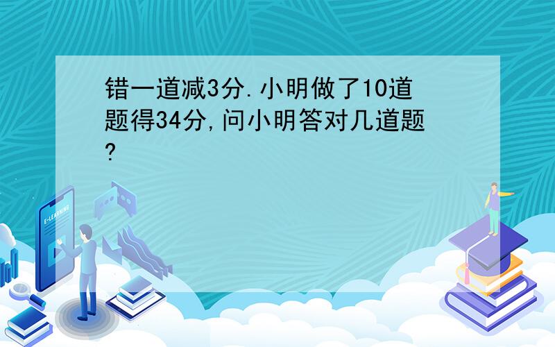 错一道减3分.小明做了10道题得34分,问小明答对几道题?