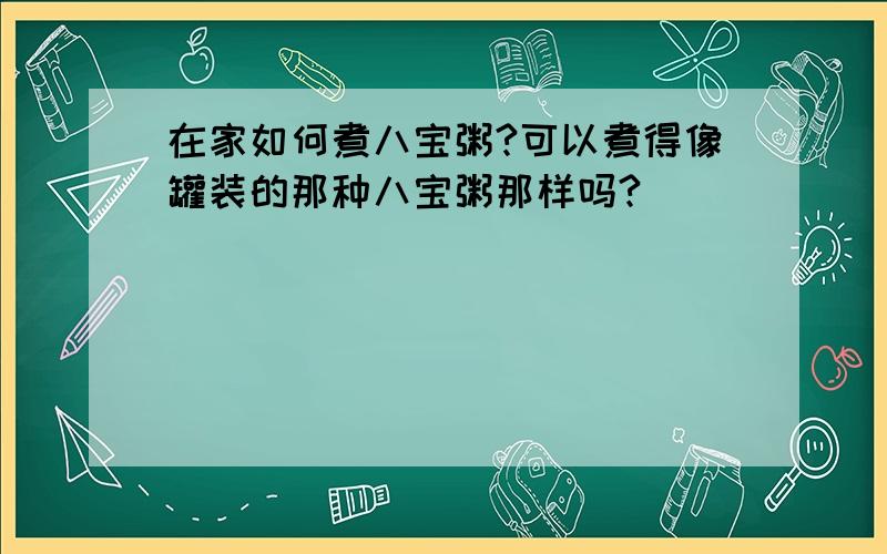 在家如何煮八宝粥?可以煮得像罐装的那种八宝粥那样吗?