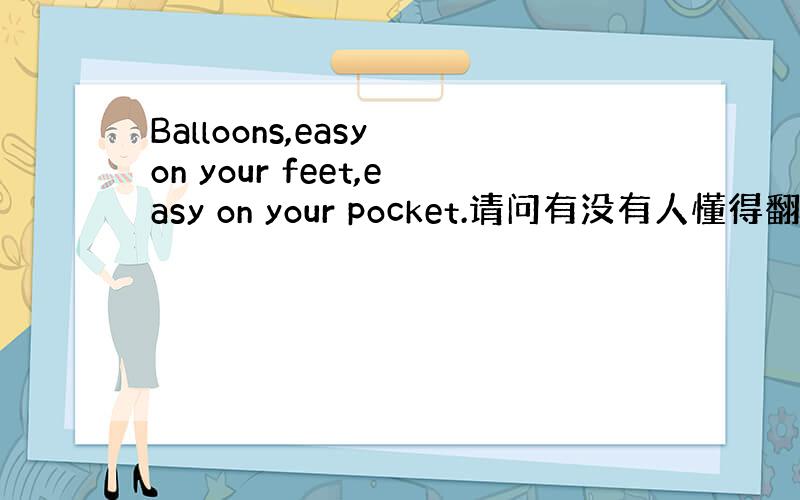 Balloons,easy on your feet,easy on your pocket.请问有没有人懂得翻译这句英