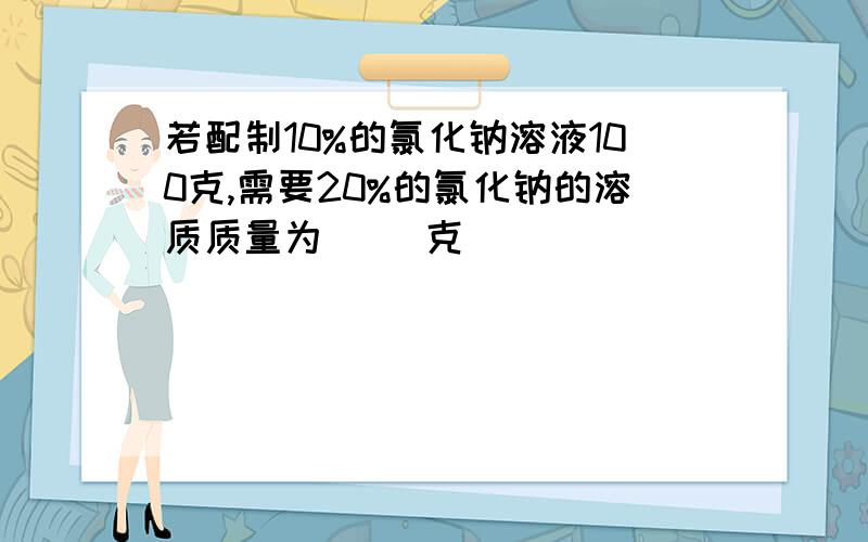 若配制10%的氯化钠溶液100克,需要20%的氯化钠的溶质质量为（ ）克