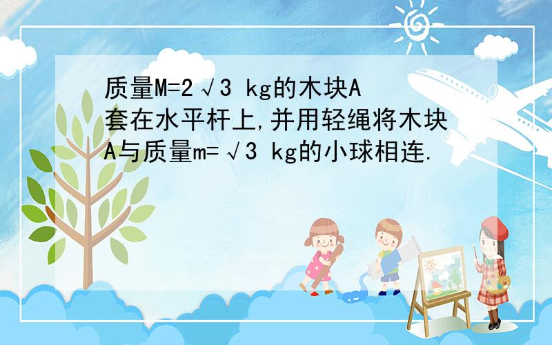 质量M=2√3 kg的木块A套在水平杆上,并用轻绳将木块A与质量m=√3 kg的小球相连.