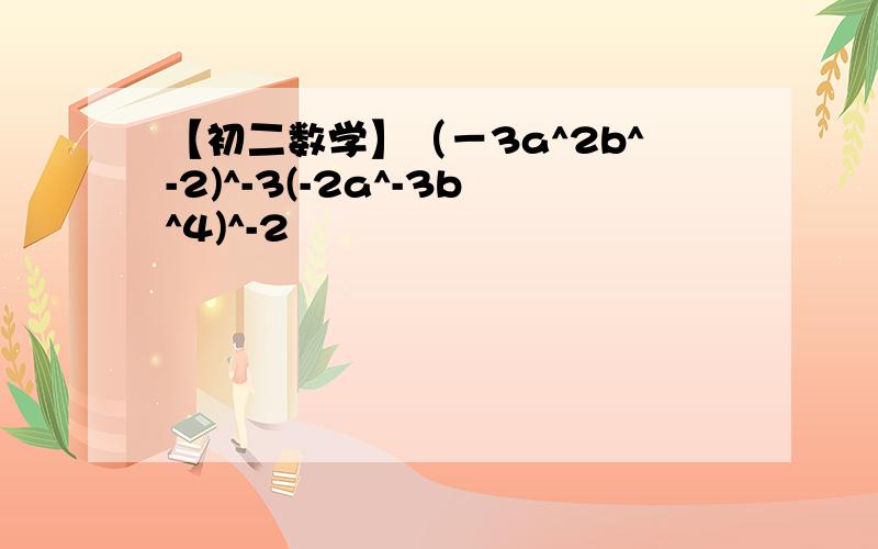 【初二数学】（－3a^2b^-2)^-3(-2a^-3b^4)^-2