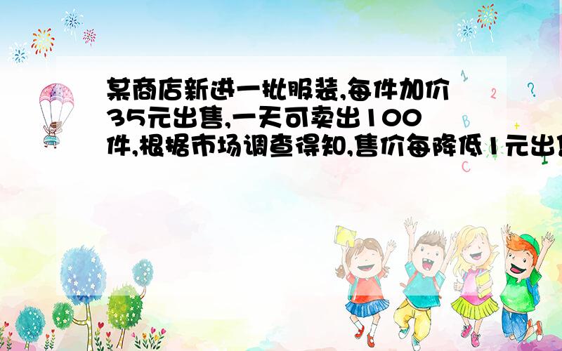 某商店新进一批服装,每件加价35元出售,一天可卖出100件,根据市场调查得知,售价每降低1元出售,每天可多售出4件,要想