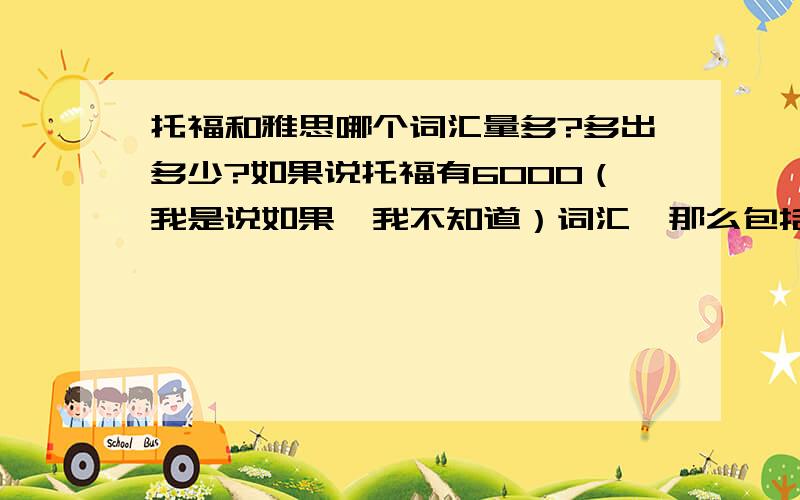 托福和雅思哪个词汇量多?多出多少?如果说托福有6000（我是说如果,我不知道）词汇,那么包括扩充词汇