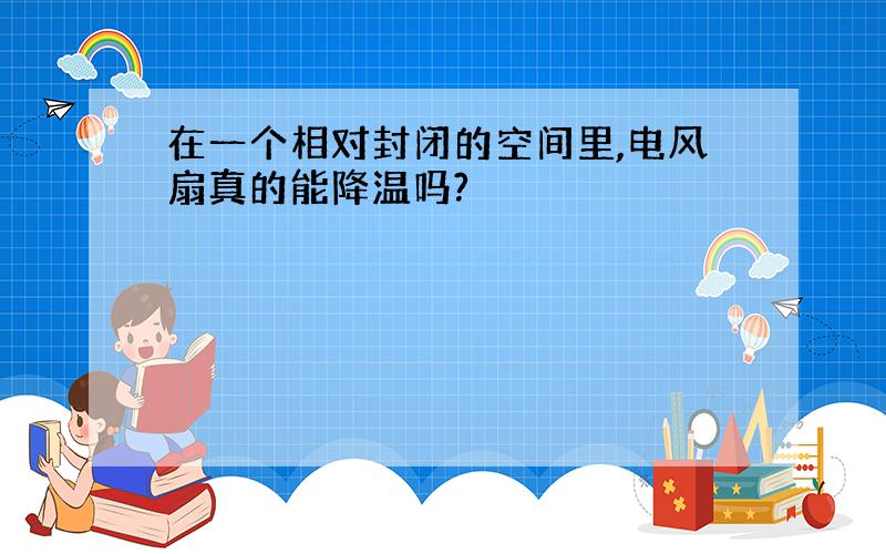 在一个相对封闭的空间里,电风扇真的能降温吗?