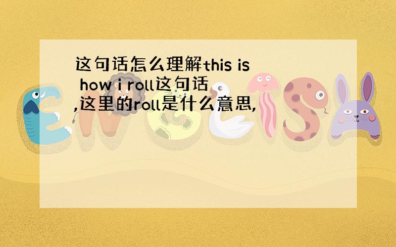 这句话怎么理解this is how i roll这句话,这里的roll是什么意思,