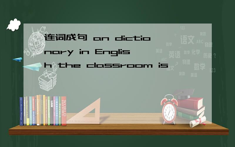 连词成句 an dictionary in English the classroom is