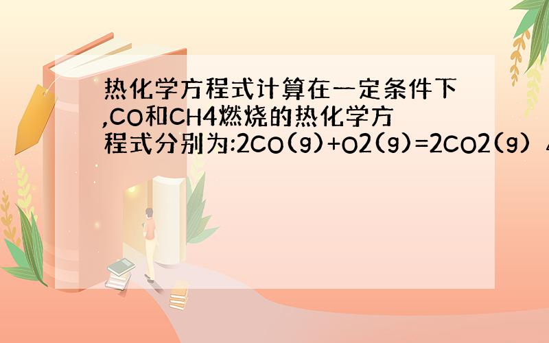 热化学方程式计算在一定条件下,CO和CH4燃烧的热化学方程式分别为:2CO(g)+O2(g)=2CO2(g) △H=－5