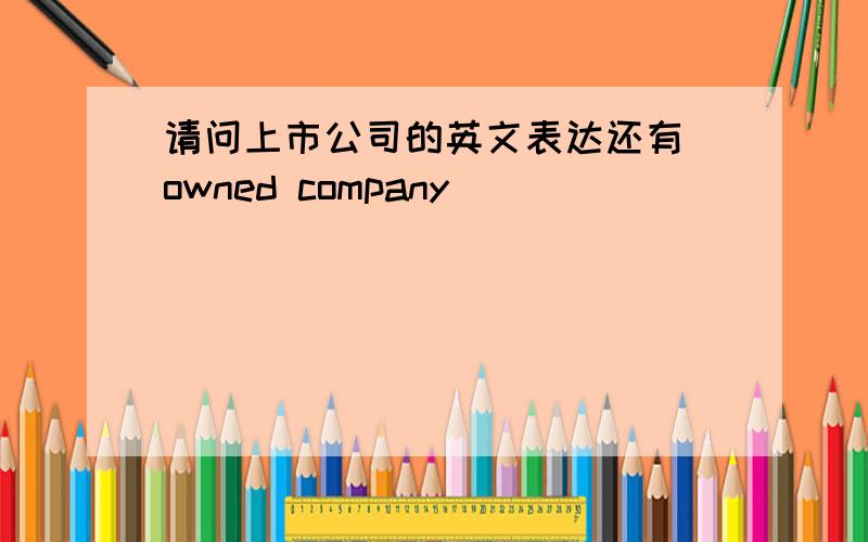 请问上市公司的英文表达还有 owned company