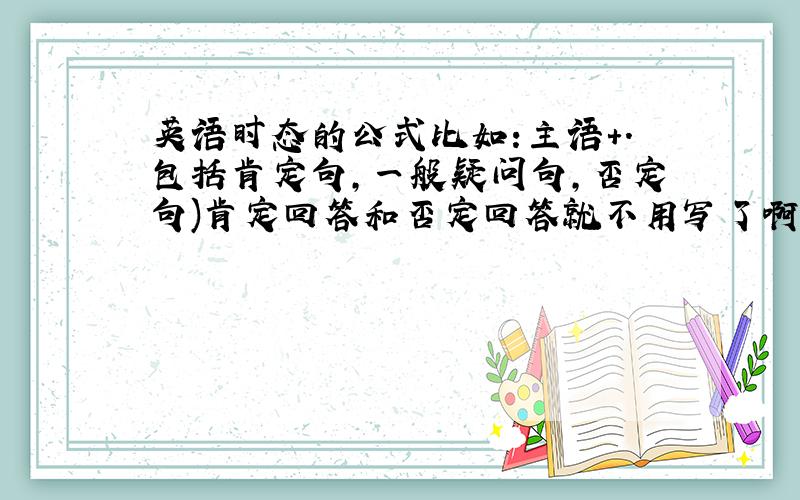 英语时态的公式比如:主语+.包括肯定句,一般疑问句,否定句)肯定回答和否定回答就不用写了啊(好的加10分)并且,在此祝愿