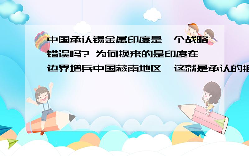 中国承认锡金属印度是一个战略错误吗? 为何换来的是印度在边界增兵中国藏南地区,这就是承认的报答吗?