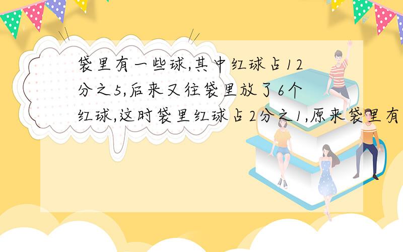 袋里有一些球,其中红球占12分之5,后来又往袋里放了6个红球,这时袋里红球占2分之1,原来袋里有多少个球