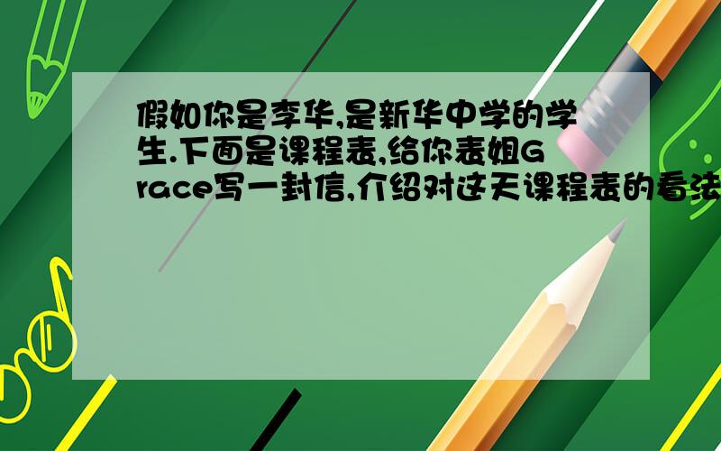 假如你是李华,是新华中学的学生.下面是课程表,给你表姐Grace写一封信,介绍对这天课程表的看法