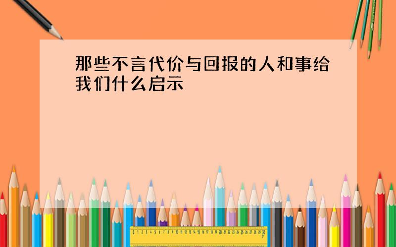 那些不言代价与回报的人和事给我们什么启示