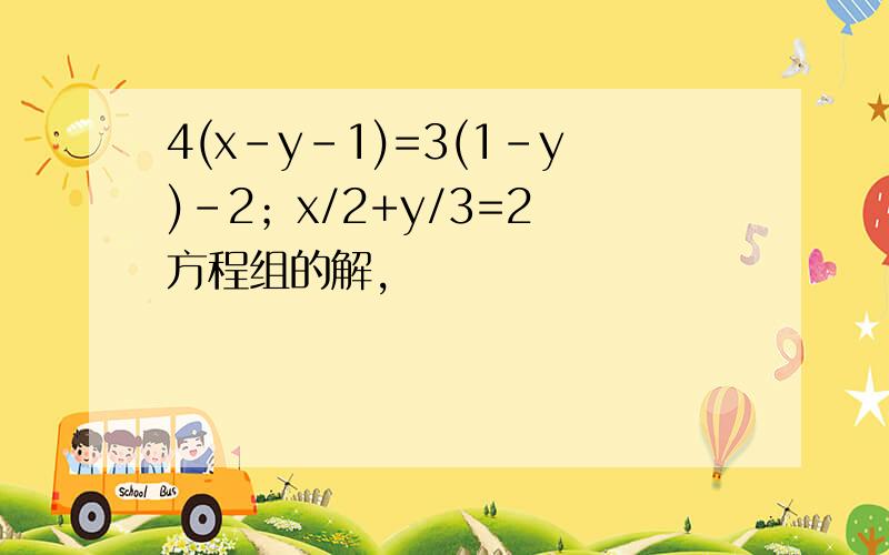 4(x-y-1)=3(1-y)-2；x/2+y/3=2 方程组的解,