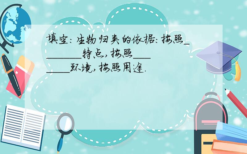 填空：生物归类的依据：按照_______特点,按照_______环境,按照用途.