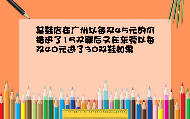 某鞋店在广州以每双45元的价格进了15双鞋后又在东莞以每双40元进了30双鞋如果