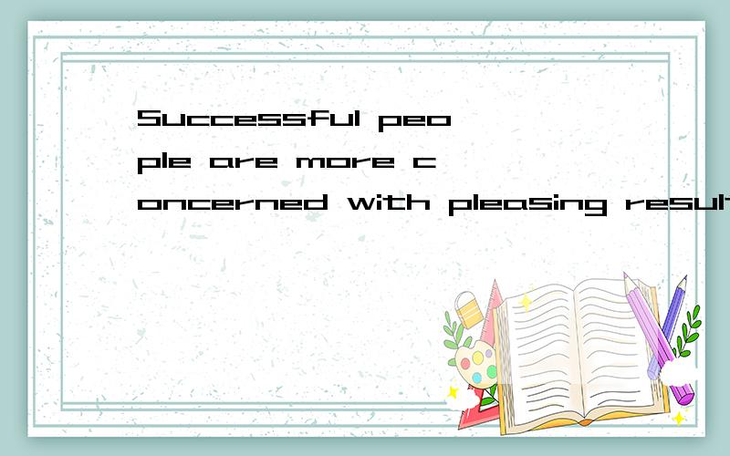 Successful people are more concerned with pleasing results.