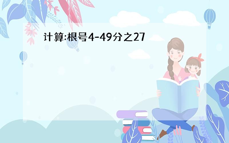 计算:根号4-49分之27