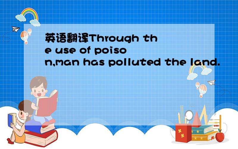 英语翻译Through the use of poison,man has polluted the land.