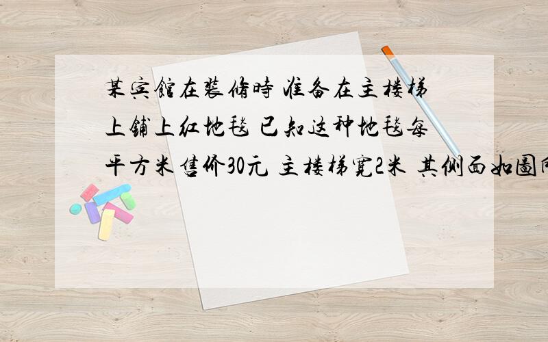 某宾馆在装修时 准备在主楼梯上铺上红地毯 已知这种地毯每平方米售价30元 主楼梯宽2米 其侧面如图所示