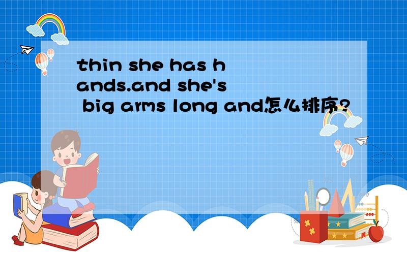 thin she has hands.and she's big arms long and怎么排序?