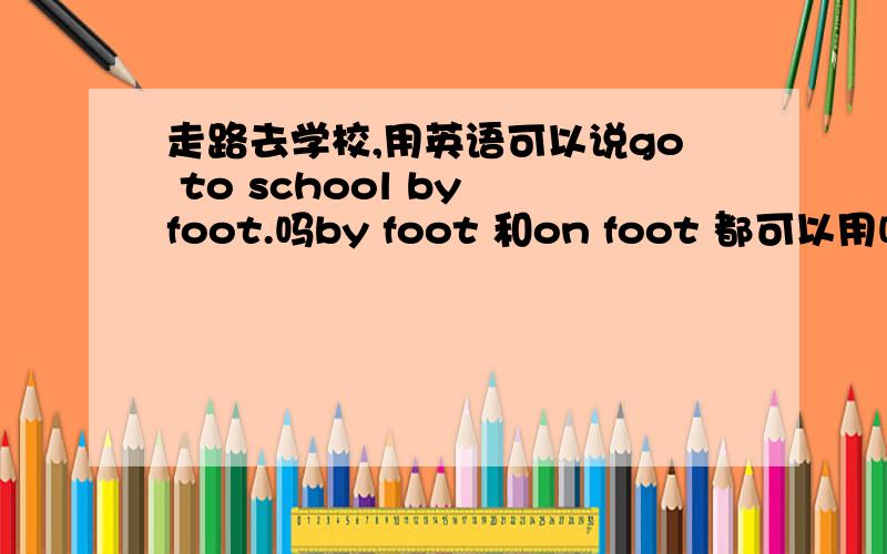 走路去学校,用英语可以说go to school by foot.吗by foot 和on foot 都可以用吗