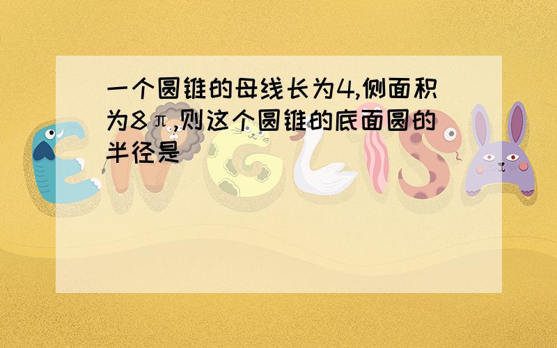 一个圆锥的母线长为4,侧面积为8π,则这个圆锥的底面圆的半径是