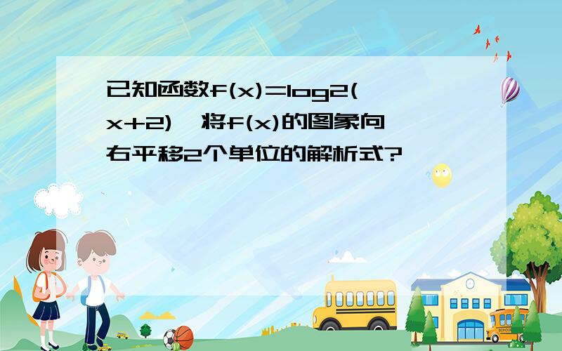 已知函数f(x)=log2(x+2),将f(x)的图象向右平移2个单位的解析式?