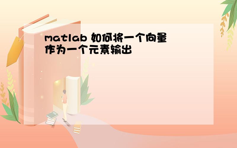 matlab 如何将一个向量作为一个元素输出