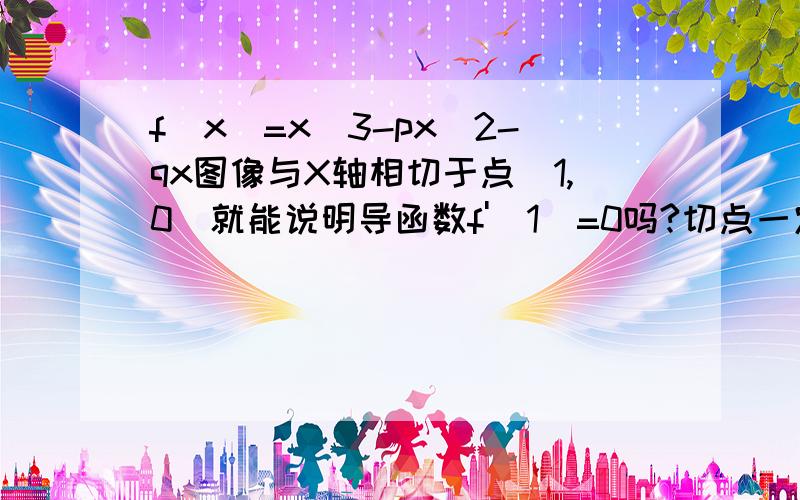 f(x)=x^3-px^2-qx图像与X轴相切于点（1,0）就能说明导函数f'（1）=0吗?切点一定是极值点?