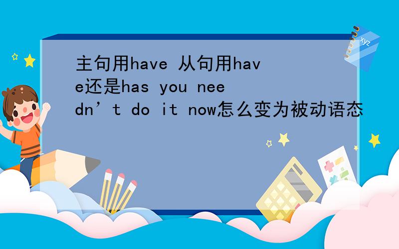 主句用have 从句用have还是has you needn’t do it now怎么变为被动语态