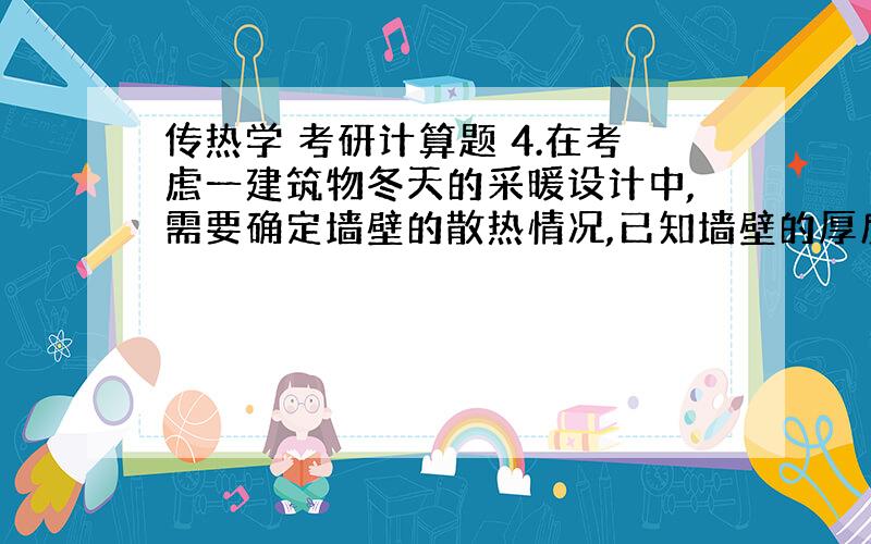 传热学 考研计算题 4.在考虑一建筑物冬天的采暖设计中,需要确定墙壁的散热情况,已知墙壁的厚度为40cm,