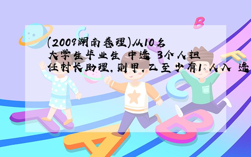 (2009湖南卷理)从10名大学生毕业生 中选 3个人担任村长助理,则甲,乙至少有1 人入 选,而丙没有入选的不同选法的