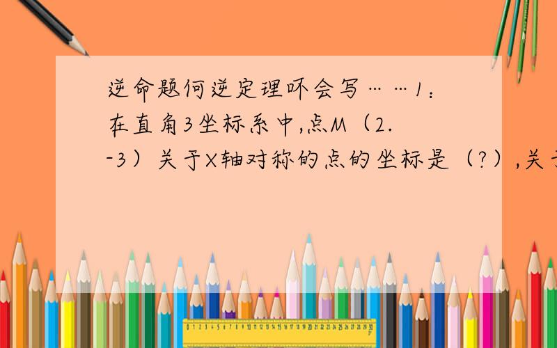 逆命题何逆定理吥会写……1：在直角3坐标系中,点M（2.-3）关于X轴对称的点的坐标是（?）,关于Y轴对称的点的坐标是（