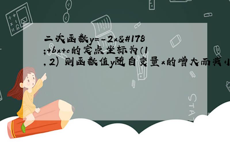 二次函数y=-2x²+bx+c的定点坐标为（1,2) 则函数值y随自变量x的增大而减小的x的取值范围?