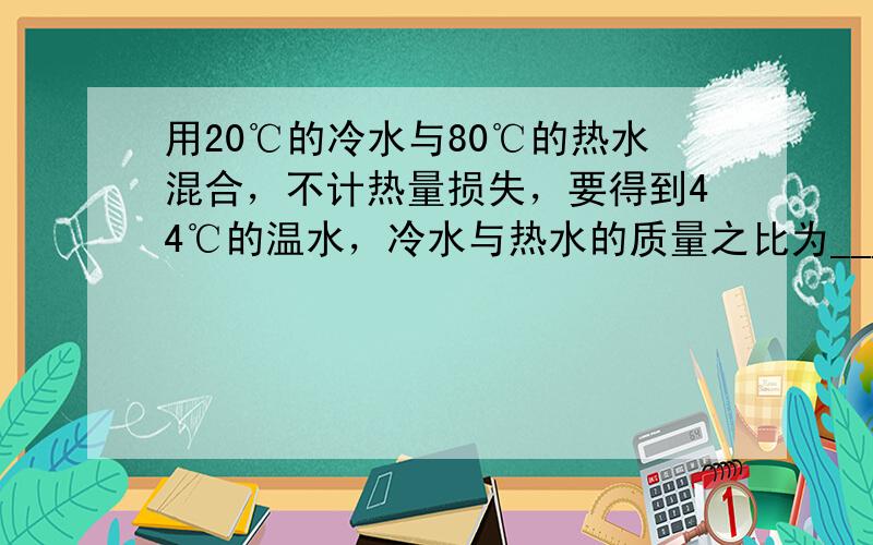 用20℃的冷水与80℃的热水混合，不计热量损失，要得到44℃的温水，冷水与热水的质量之比为______．