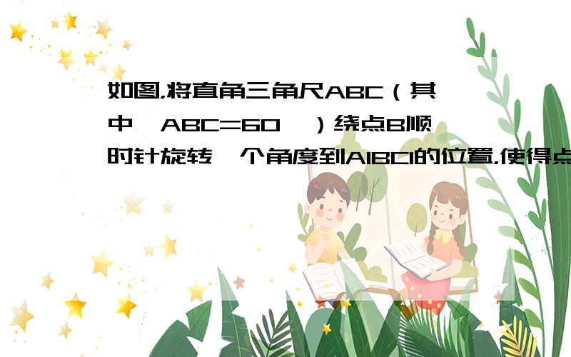 如图，将直角三角尺ABC（其中∠ABC=60°）绕点B顺时针旋转一个角度到A1BC1的位置，使得点A、B、C1在同一条直