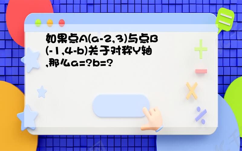 如果点A(a-2,3)与点B(-1,4-b)关于对称Y轴,那么a=?b=?